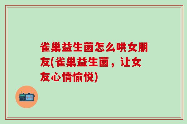 雀巢益生菌怎么哄女朋友(雀巢益生菌,让女友心情愉悦) 雀巢益生菌怎么哄女朋友(雀巢益生菌,让女友心情愉悦)