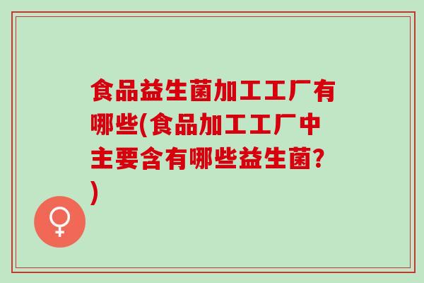 食品益生菌加工工厂有哪些(食品加工工厂中主要含有哪些益生菌？)
