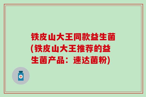 铁皮山大王同款益生菌(铁皮山大王推荐的益生菌产品：速达菌粉)