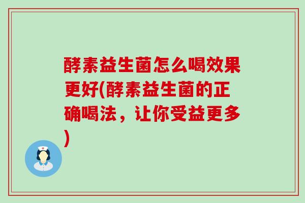 酵素益生菌怎么喝效果更好(酵素益生菌的正确喝法，让你受益更多)