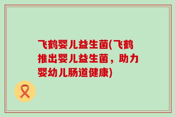 飞鹤婴儿益生菌(飞鹤推出婴儿益生菌，助力婴幼儿肠道健康)