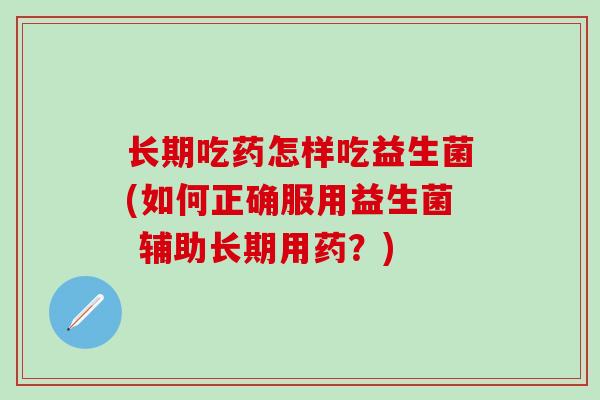 长期吃药怎样吃益生菌(如何正确服用益生菌 辅助长期用药？)