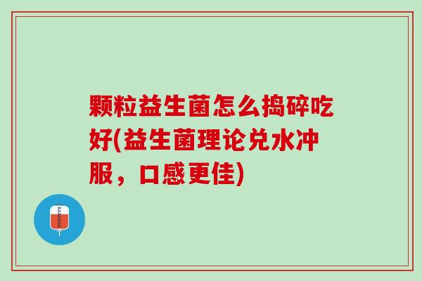 颗粒益生菌怎么捣碎吃好(益生菌理论兑水冲服，口感更佳)