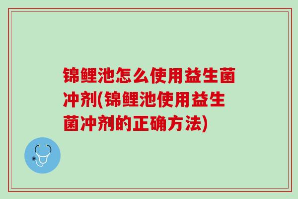 锦鲤池怎么使用益生菌冲剂(锦鲤池使用益生菌冲剂的正确方法)