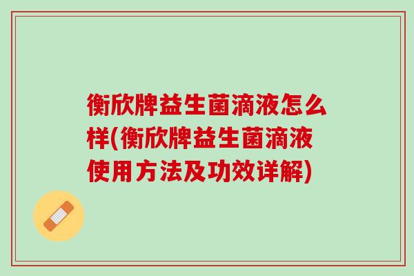 衡欣牌益生菌滴液怎么样(衡欣牌益生菌滴液使用方法及功效详解)