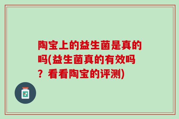 陶宝上的益生菌是真的吗(益生菌真的有效吗？看看陶宝的评测)