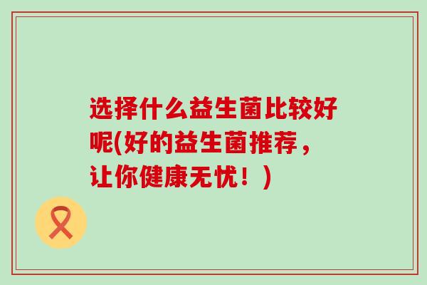 选择什么益生菌比较好呢(好的益生菌推荐，让你健康无忧！)