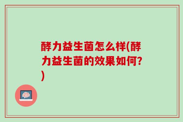酵力益生菌怎么样(酵力益生菌的效果如何？)