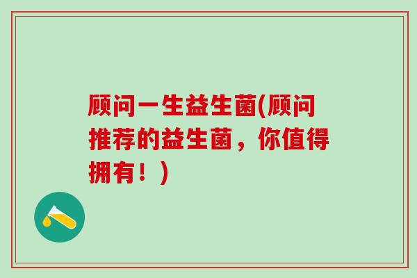 顾问一生益生菌(顾问推荐的益生菌，你值得拥有！)