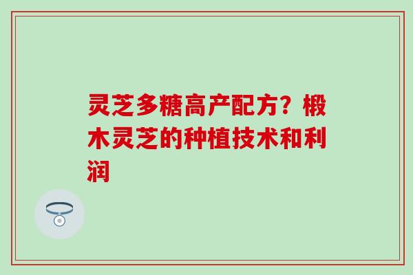 灵芝多糖高产配方？椴木灵芝的种植技术和利润