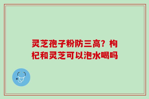 灵芝孢子粉防三高？枸杞和灵芝可以泡水喝吗