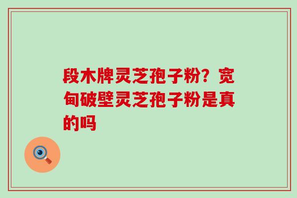 段木牌灵芝孢子粉？宽甸破壁灵芝孢子粉是真的吗