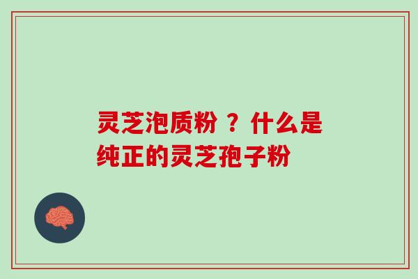 灵芝泡质粉 ？什么是纯正的灵芝孢子粉