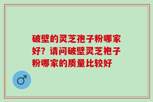 破壁的灵芝孢子粉哪家好？请问破壁灵芝袍子粉哪家的质量比较好