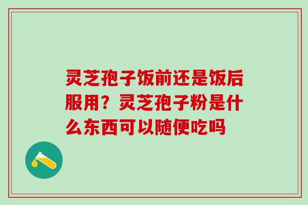 灵芝孢子饭前还是饭后服用?灵芝孢子粉是什么东西可以随便吃吗 灵芝孢子饭前还是饭后服用?灵芝孢子粉是什么东西可以随便吃吗