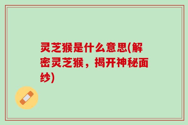 灵芝猴是什么意思(解密灵芝猴，揭开神秘面纱)