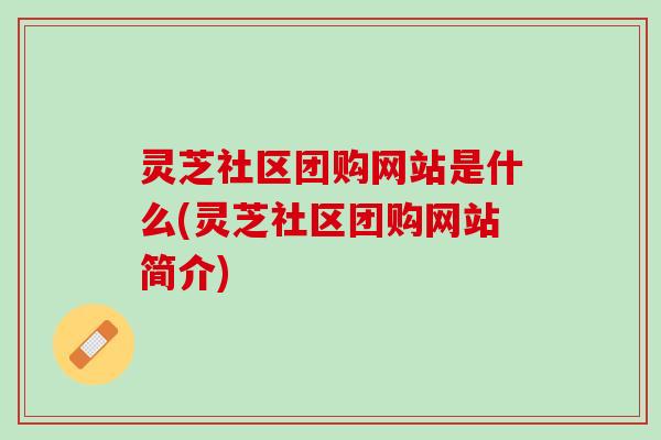 灵芝社区团购网站是什么(灵芝社区团购网站简介)