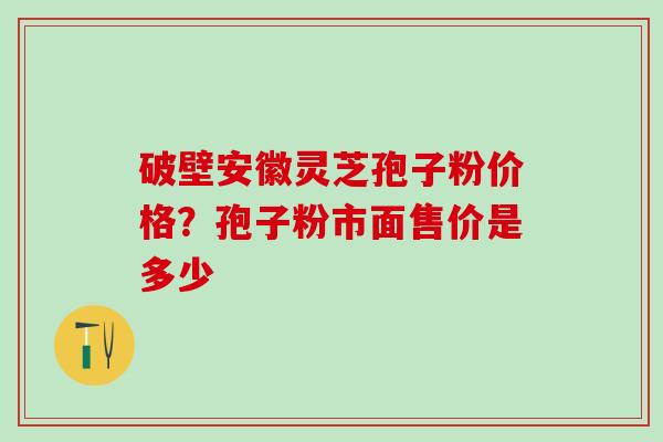 破壁安徽灵芝孢子粉价格?孢子粉市面售价是多少 破壁安徽灵芝孢子粉价格?孢子粉市面售价是多少