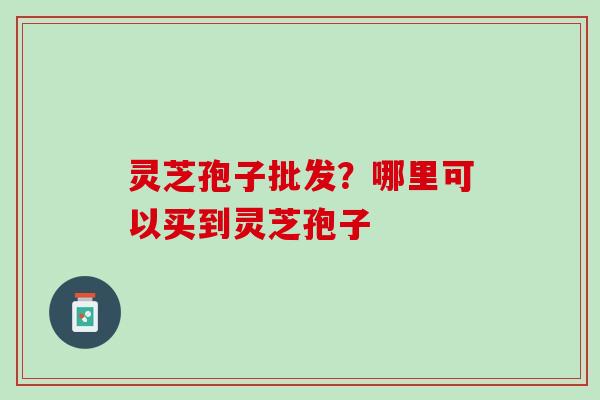 灵芝孢子批发？哪里可以买到灵芝孢子