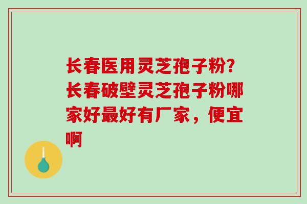 长春医用灵芝孢子粉?长春破壁灵芝孢子粉哪家好好有厂家,便宜啊 长春医用灵芝孢子粉?长春破壁灵芝孢子粉哪家好好有厂家,便宜啊