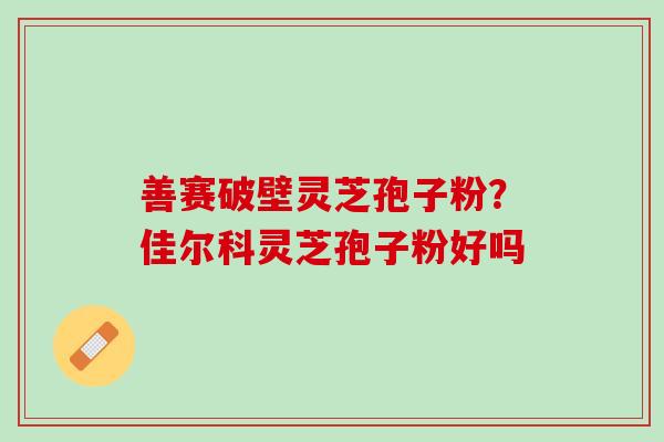 善赛破壁灵芝孢子粉？佳尔科灵芝孢子粉好吗