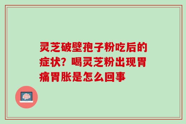 灵芝破壁孢子粉吃后的症状？喝灵芝粉出现胃痛胃胀是怎么回事