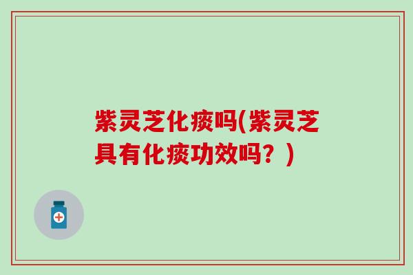 紫灵芝化痰吗(紫灵芝具有化痰功效吗？)