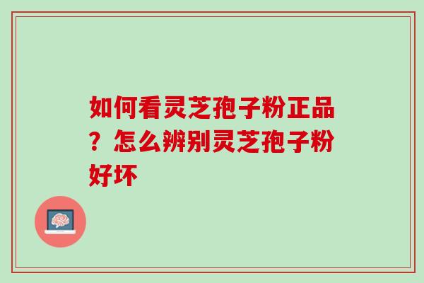 如何看灵芝孢子粉正品？怎么辨别灵芝孢子粉好坏