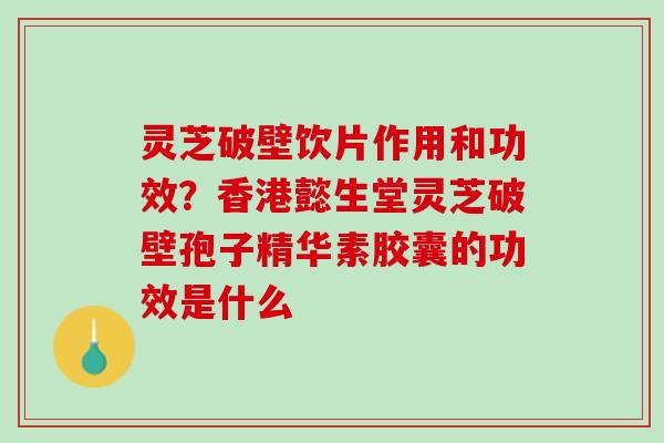 灵芝破壁饮片作用和功效？香港懿生堂灵芝破壁孢子精华素胶囊的功效是什么