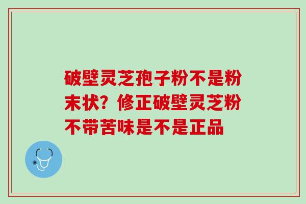 破壁灵芝孢子粉不是粉末状？修正破壁灵芝粉不带苦味是不是正品