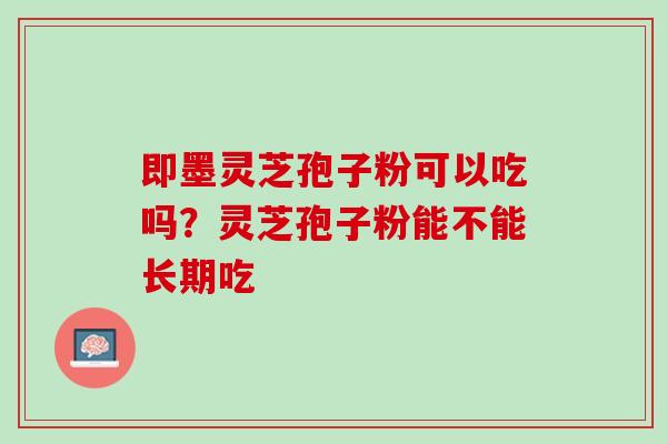 即墨灵芝孢子粉可以吃吗？灵芝孢子粉能不能长期吃