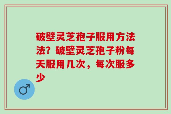 破壁灵芝孢子服用方法法？破壁灵芝孢子粉每天服用几次，每次服多少