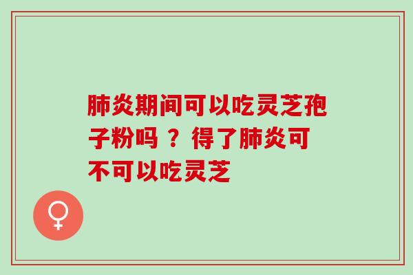 肺炎期间可以吃灵芝孢子粉吗 ？得了肺炎可不可以吃灵芝