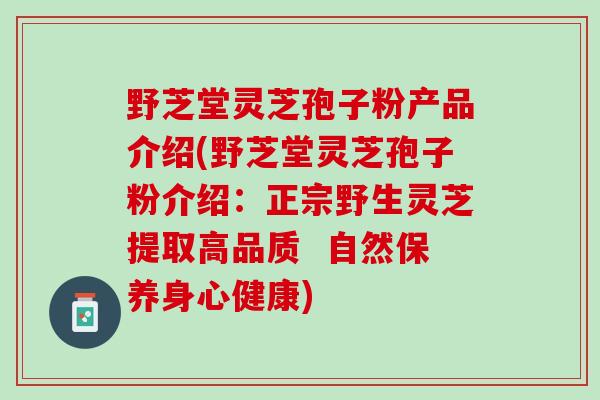 野芝堂灵芝孢子粉产品介绍(野芝堂灵芝孢子粉介绍：正宗野生灵芝提取高品质  自然保养身心健康)