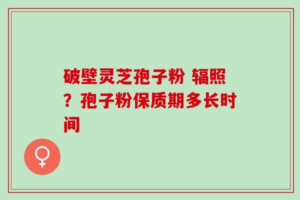 破壁灵芝孢子粉 辐照？孢子粉保质期多长时间