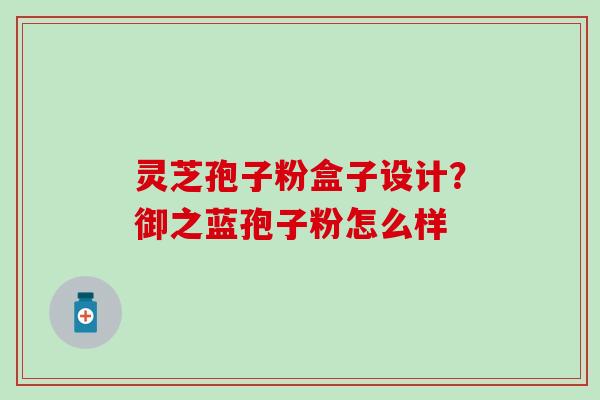 灵芝孢子粉盒子设计？御之蓝孢子粉怎么样