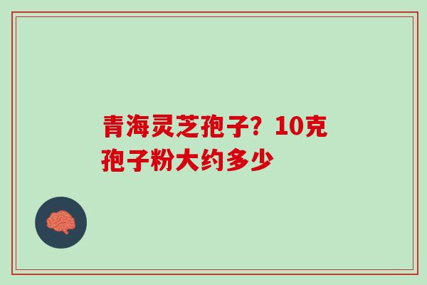 青海灵芝孢子？10克孢子粉大约多少