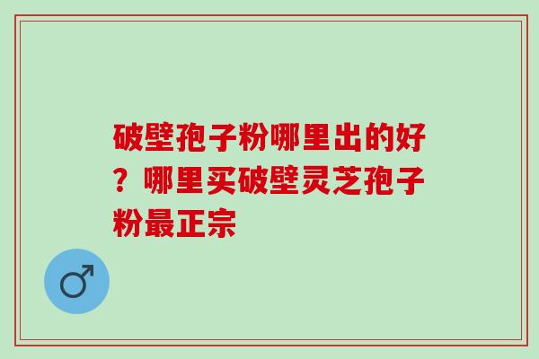破壁孢子粉哪里出的好？哪里买破壁灵芝孢子粉最正宗