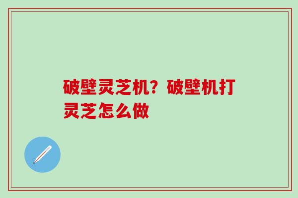 破壁灵芝机？破壁机打灵芝怎么做
