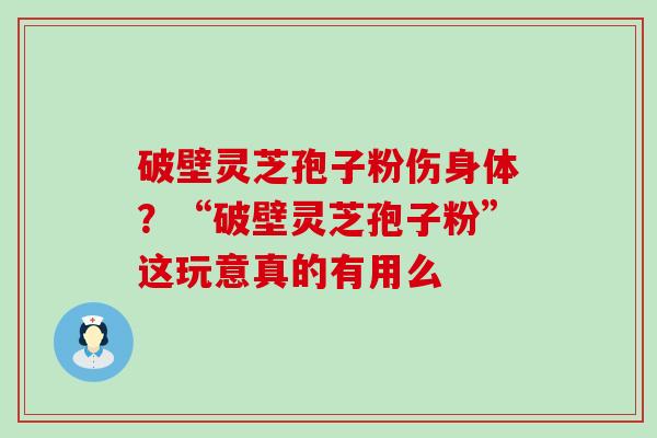 破壁灵芝孢子粉伤身体？“破壁灵芝孢子粉”这玩意真的有用么