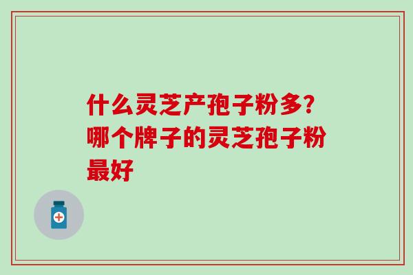 什么灵芝产孢子粉多？哪个牌子的灵芝孢子粉最好