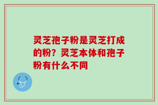 灵芝孢子粉是灵芝打成的粉？灵芝本体和孢子粉有什么不同