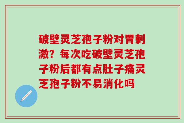 破壁灵芝孢子粉对胃剌激?每次吃破壁灵芝孢子粉后都有点肚子痛灵芝孢子粉不易消化吗 破壁灵芝孢子粉对胃剌激?每次吃破壁灵芝孢子粉后都有点肚子痛灵芝孢子粉不易消化吗