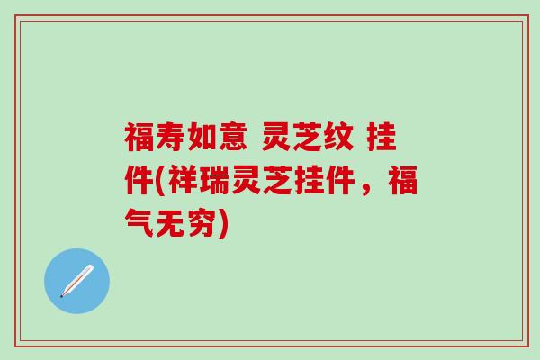 福寿如意 灵芝纹 挂件(祥瑞灵芝挂件，福气无穷)