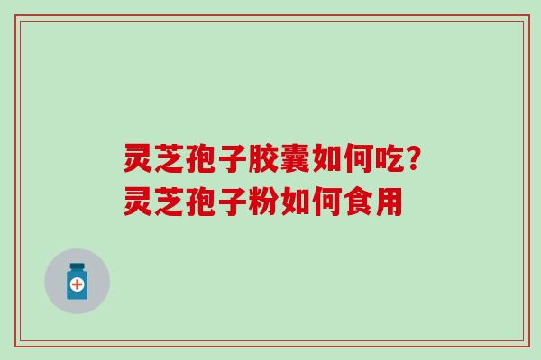 灵芝孢子胶囊如何吃？灵芝孢子粉如何食用