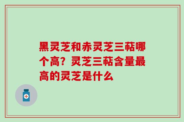 黑灵芝和赤灵芝三萜哪个高？灵芝三萜含量最高的灵芝是什么
