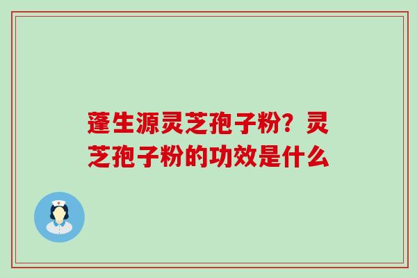 蓬生源灵芝孢子粉？灵芝孢子粉的功效是什么