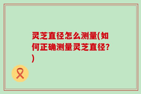 灵芝直径怎么测量(如何正确测量灵芝直径？)