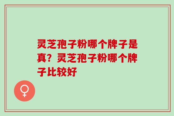 灵芝孢子粉哪个牌子是真？灵芝孢子粉哪个牌子比较好