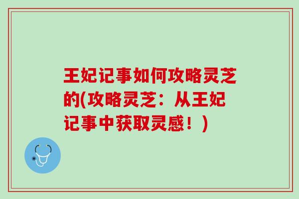 王妃记事如何攻略灵芝的(攻略灵芝：从王妃记事中获取灵感！)